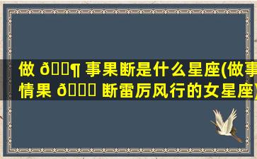 做 🐶 事果断是什么星座(做事情果 🕊 断雷厉风行的女星座)